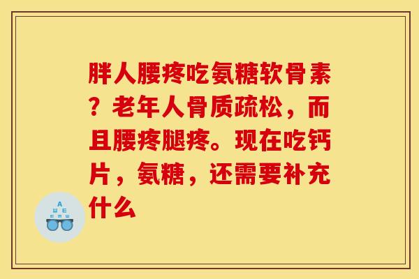胖人腰疼吃氨糖软骨素？老年人骨质疏松，而且腰疼腿疼。现在吃钙片，氨糖，还需要补充什么
