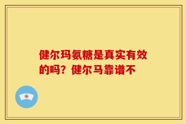 健尔玛氨糖是真实有效的吗？健尔马靠谱不-第1张图片-关节骑士