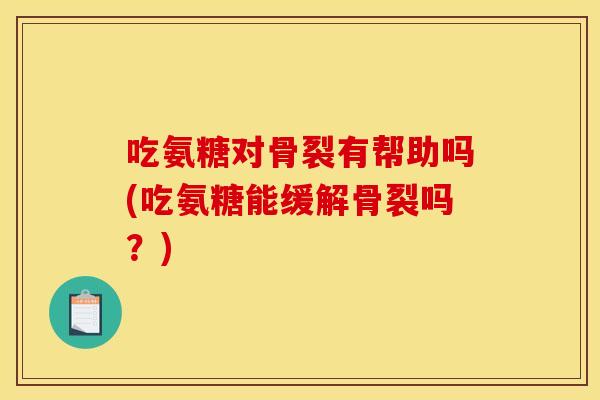 吃氨糖对骨裂有帮助吗(吃氨糖能缓解骨裂吗？)