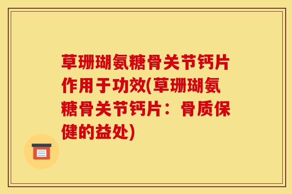 草珊瑚氨糖骨关节钙片作用于功效(草珊瑚氨糖骨关节钙片：骨质保健的益处)