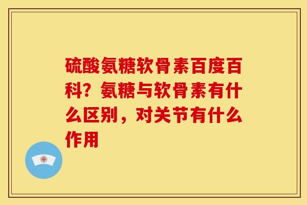 硫酸氨糖软骨素百度百科？氨糖与软骨素有什么区别，对关节有什么作用