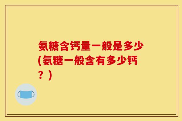 氨糖含钙量一般是多少(氨糖一般含有多少钙？)