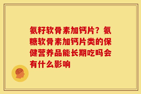 氨籽软骨素加钙片？氨糖软骨素加钙片类的保健营养品能长期吃吗会有什么影响