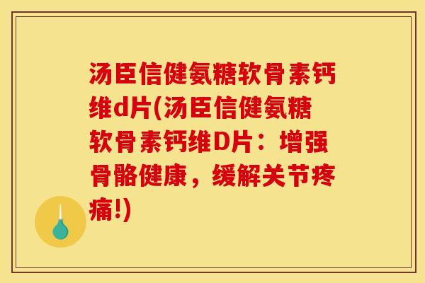汤臣信健氨糖软骨素钙维d片(汤臣信健氨糖软骨素钙维D片：增强骨骼健康，缓解关节疼痛!)