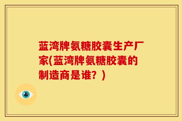蓝湾牌氨糖胶囊生产厂家(蓝湾牌氨糖胶囊的制造商是谁？)