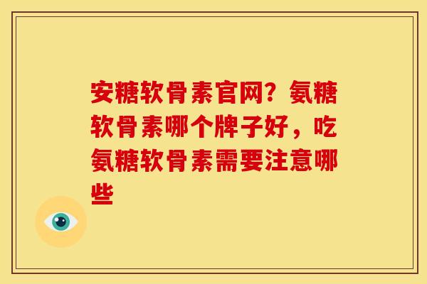 安糖软骨素官网？氨糖软骨素哪个牌子好，吃氨糖软骨素需要注意哪些