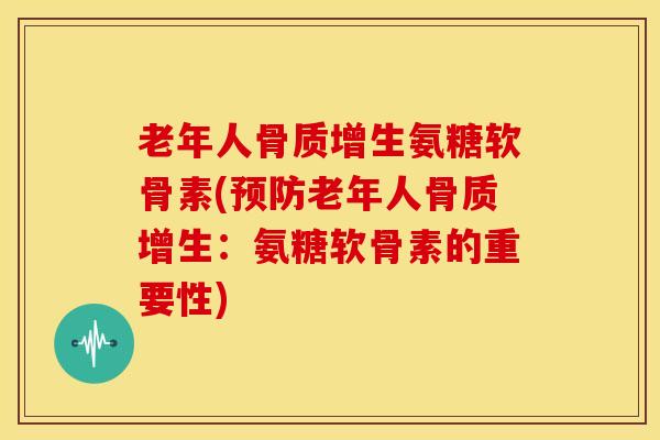 老年人骨质增生氨糖软骨素(预防老年人骨质增生：氨糖软骨素的重要性)