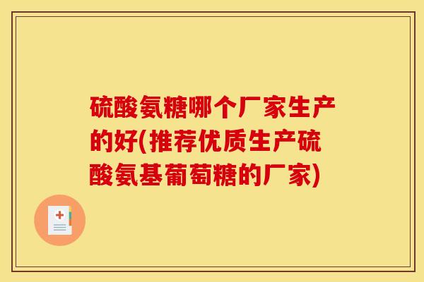 硫酸氨糖哪个厂家生产的好(推荐优质生产硫酸氨基葡萄糖的厂家)