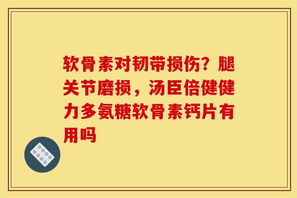 软骨素对韧带损伤？腿关节磨损，汤臣倍健健力多氨糖软骨素钙片有用吗
