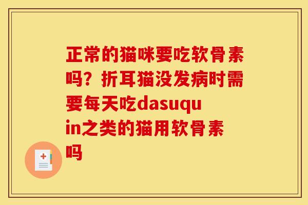 正常的猫咪要吃软骨素吗？折耳猫没发病时需要每天吃dasuquin之类的猫用软骨素吗
