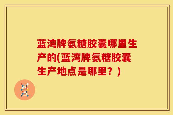 蓝湾牌氨糖胶囊哪里生产的(蓝湾牌氨糖胶囊生产地点是哪里？)
