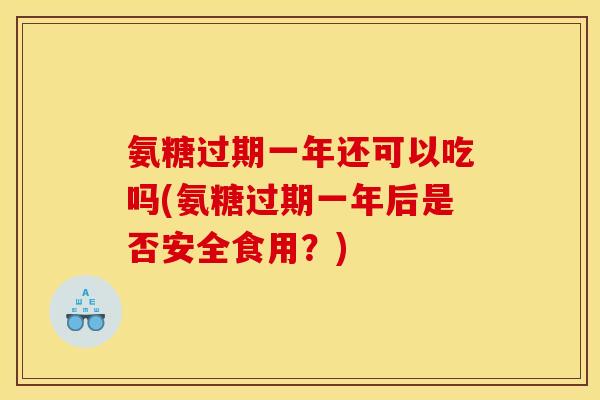 氨糖过期一年还可以吃吗(氨糖过期一年后是否安全食用?)-第1张图片-关节骑士 氨糖过期一年还可以吃吗(氨糖过期一年后是否安全食用?)-第1张图片-关节骑士