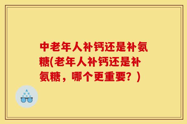 中老年人补钙还是补氨糖(老年人补钙还是补氨糖，哪个更重要？)