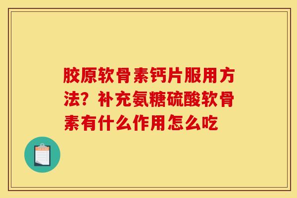 胶原软骨素钙片服用方法？补充氨糖硫酸软骨素有什么作用怎么吃-第1张图片-关节骑士