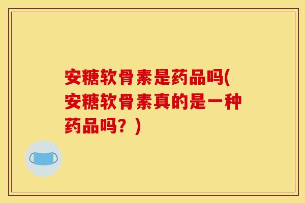 安糖软骨素是药品吗(安糖软骨素真的是一种药品吗？)