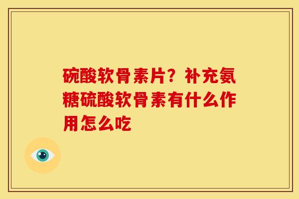 碗酸软骨素片？补充氨糖硫酸软骨素有什么作用怎么吃