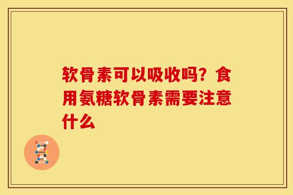 软骨素可以吸收吗？食用氨糖软骨素需要注意什么