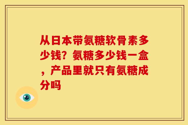 从日本带氨糖软骨素多少钱？氨糖多少钱一盒，产品里就只有氨糖成分吗