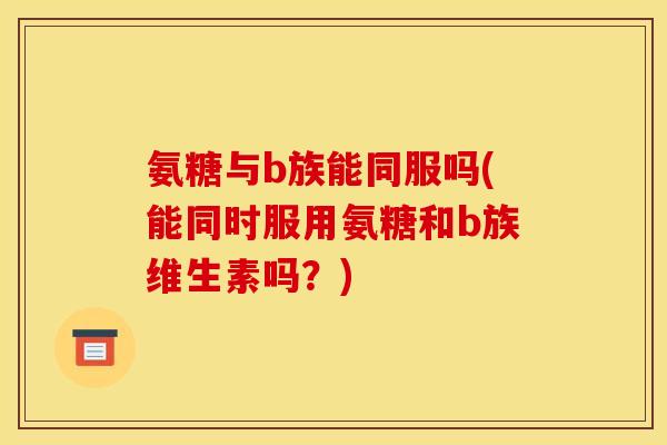 氨糖与b族能同服吗(能同时服用氨糖和b族维生素吗？)