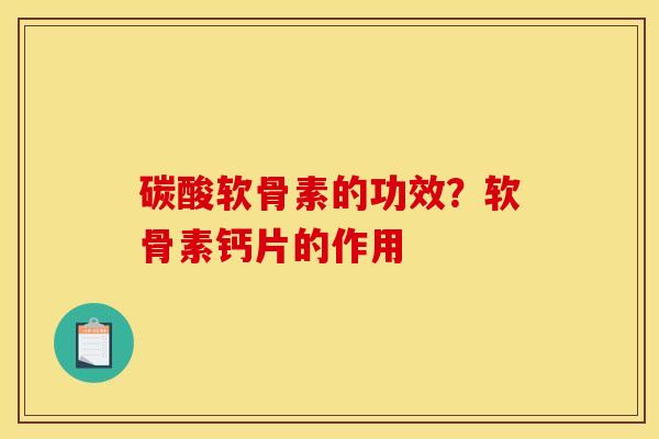 碳酸软骨素的功效？软骨素钙片的作用
