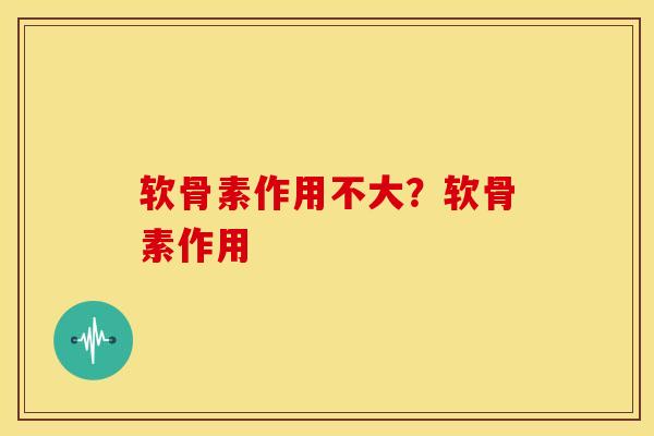 软骨素作用不大？软骨素作用