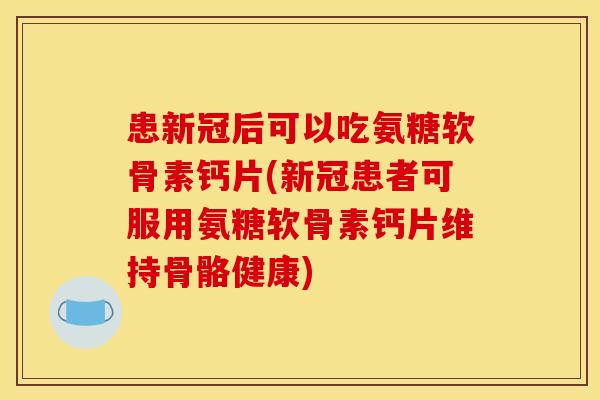 患新冠后可以吃氨糖软骨素钙片(新冠患者可服用氨糖软骨素钙片维持骨骼健康)