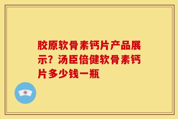 胶原软骨素钙片产品展示？汤臣倍健软骨素钙片多少钱一瓶