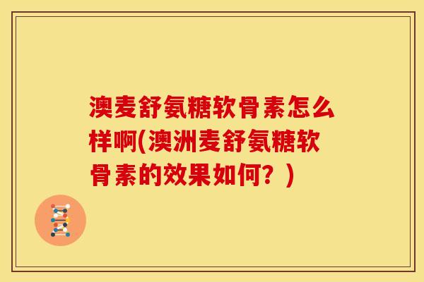 澳麦舒氨糖软骨素怎么样啊(澳洲麦舒氨糖软骨素的效果如何？)