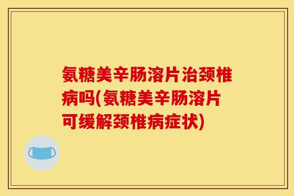 氨糖美辛肠溶片治颈椎病吗(氨糖美辛肠溶片可缓解颈椎病症状)