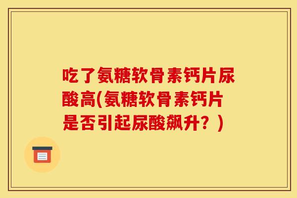 吃了氨糖软骨素钙片尿酸高(氨糖软骨素钙片是否引起尿酸飙升？)