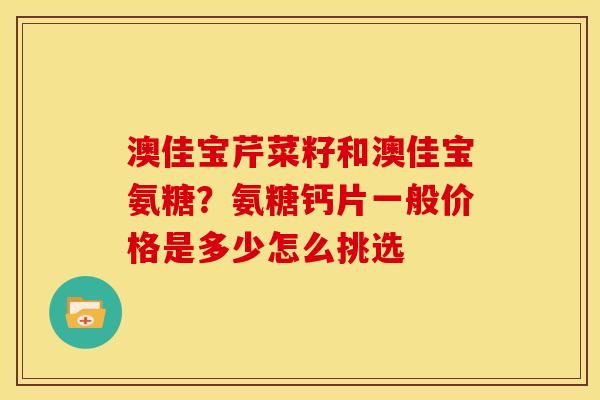 澳佳宝芹菜籽和澳佳宝氨糖？氨糖钙片一般价格是多少怎么挑选