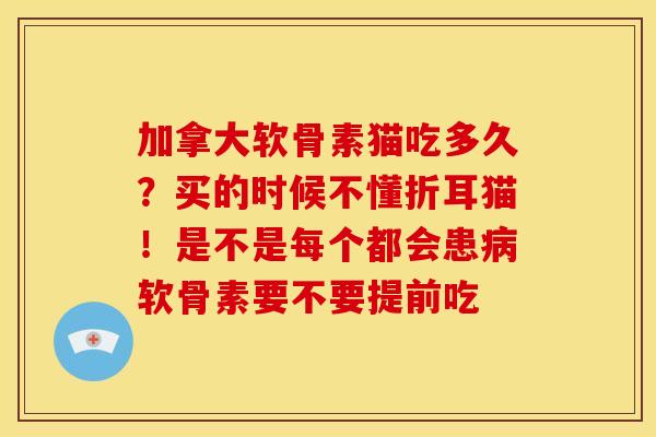 加拿大软骨素猫吃多久？买的时候不懂折耳猫！是不是每个都会患病软骨素要不要提前吃