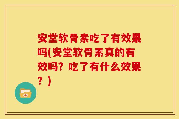 安堂软骨素吃了有效果吗(安堂软骨素真的有效吗？吃了有什么效果？)