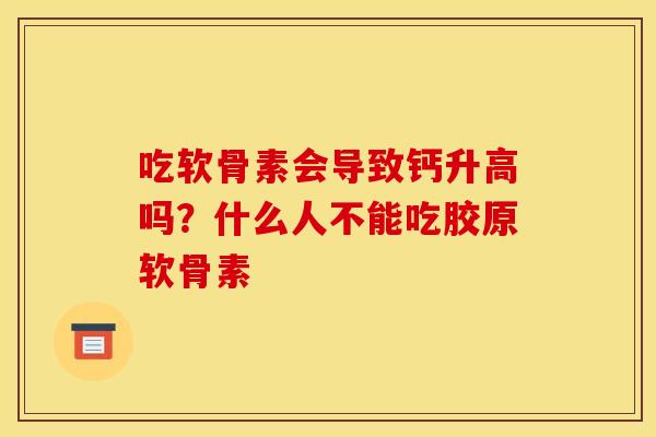 吃软骨素会导致钙升高吗？什么人不能吃胶原软骨素