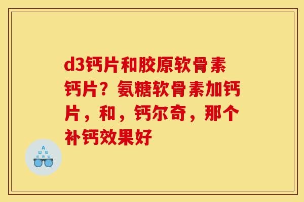 d3钙片和胶原软骨素钙片？氨糖软骨素加钙片，和，钙尔奇，那个补钙效果好