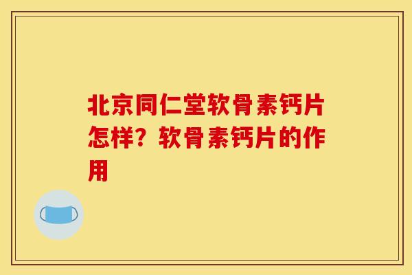 北京同仁堂软骨素钙片怎样？软骨素钙片的作用