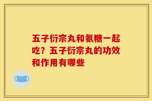 五子衍宗丸和氨糖一起吃？五子衍宗丸的功效和作用有哪些