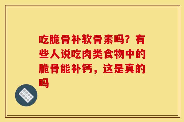 吃脆骨补软骨素吗？有些人说吃肉类食物中的脆骨能补钙，这是真的吗