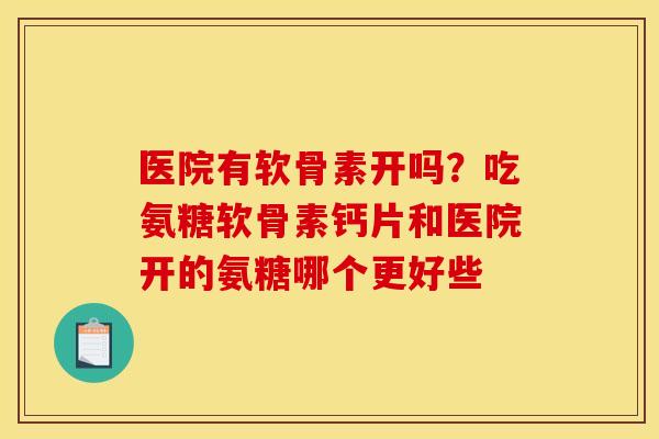医院有软骨素开吗？吃氨糖软骨素钙片和医院开的氨糖哪个更好些