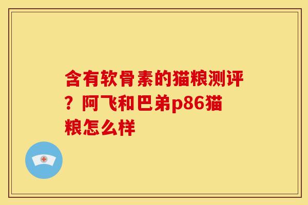 含有软骨素的猫粮测评？阿飞和巴弟p86猫粮怎么样
