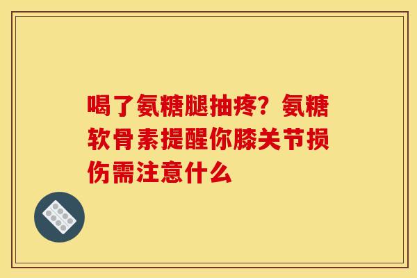 喝了氨糖腿抽疼？氨糖软骨素提醒你膝关节损伤需注意什么