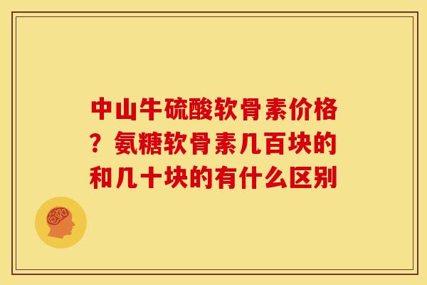 中山牛硫酸软骨素价格？氨糖软骨素几百块的和几十块的有什么区别