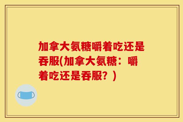 加拿大氨糖嚼着吃还是吞服(加拿大氨糖：嚼着吃还是吞服？)
