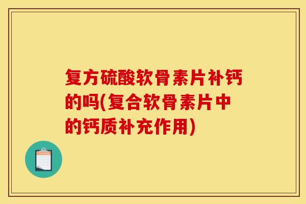 复方硫酸软骨素片补钙的吗(复合软骨素片中的钙质补充作用)