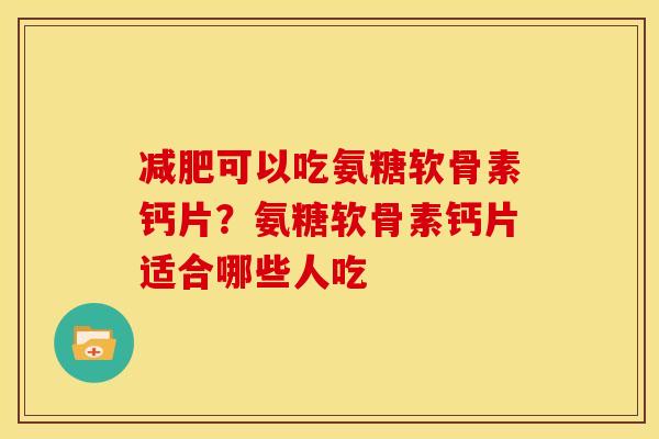 减肥可以吃氨糖软骨素钙片？氨糖软骨素钙片适合哪些人吃