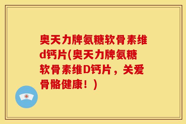 奥天力牌氨糖软骨素维d钙片(奥天力牌氨糖软骨素维D钙片，关爱骨骼健康！)