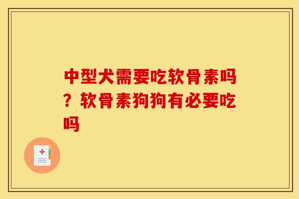 中型犬需要吃软骨素吗？软骨素狗狗有必要吃吗