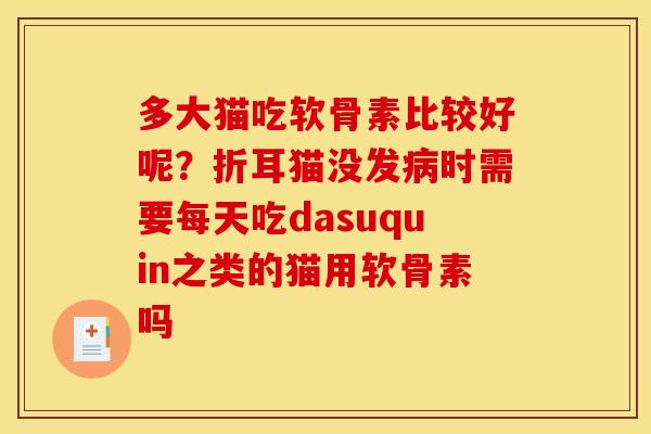 多大猫吃软骨素比较好呢？折耳猫没发病时需要每天吃dasuquin之类的猫用软骨素吗
