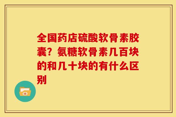 全国药店硫酸软骨素胶囊？氨糖软骨素几百块的和几十块的有什么区别