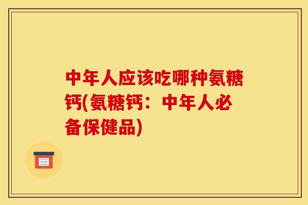中年人应该吃哪种氨糖钙(氨糖钙：中年人必备保健品)